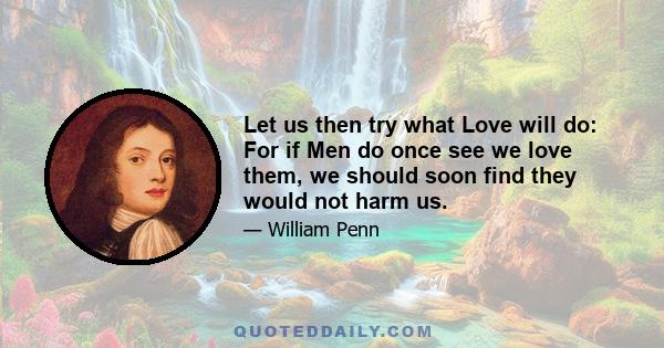 Let us then try what Love will do: For if Men do once see we love them, we should soon find they would not harm us.