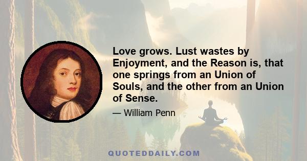 Love grows. Lust wastes by Enjoyment, and the Reason is, that one springs from an Union of Souls, and the other from an Union of Sense.