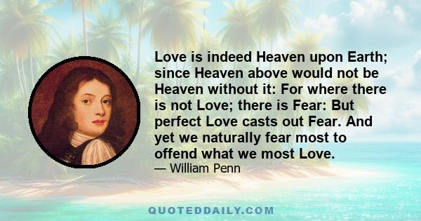 Love is indeed Heaven upon Earth; since Heaven above would not be Heaven without it: For where there is not Love; there is Fear: But perfect Love casts out Fear. And yet we naturally fear most to offend what we most