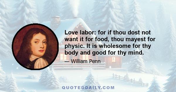 Love labor: for if thou dost not want it for food, thou mayest for physic. It is wholesome for thy body and good for thy mind.