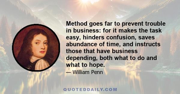 Method goes far to prevent trouble in business: for it makes the task easy, hinders confusion, saves abundance of time, and instructs those that have business depending, both what to do and what to hope.