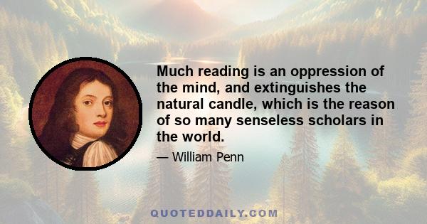 Much reading is an oppression of the mind, and extinguishes the natural candle, which is the reason of so many senseless scholars in the world.