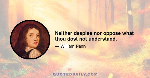 Neither despise nor oppose what thou dost not understand.