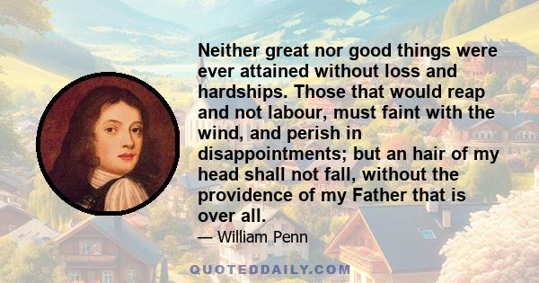 Neither great nor good things were ever attained without loss and hardships. Those that would reap and not labour, must faint with the wind, and perish in disappointments; but an hair of my head shall not fall, without