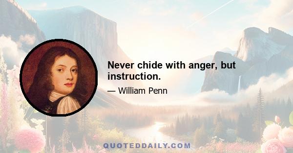 Never chide with anger, but instruction.