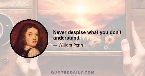 Never despise what you don't understand.