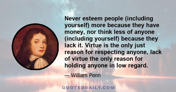 Never esteem people (including yourself) more because they have money, nor think less of anyone (including yourself) because they lack it. Virtue is the only just reason for respecting anyone, lack of virtue the only