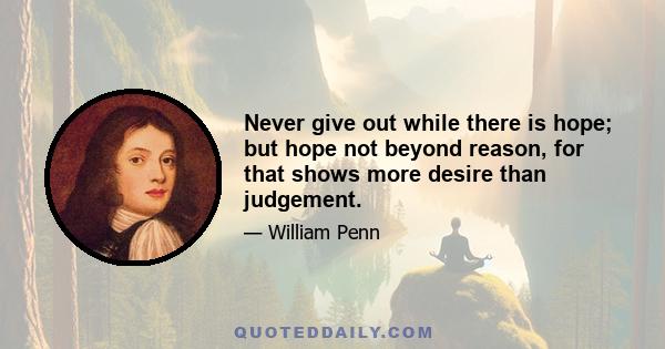 Never give out while there is hope; but hope not beyond reason, for that shows more desire than judgement.