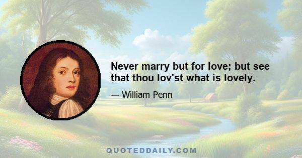 Never marry but for love; but see that thou lov'st what is lovely.