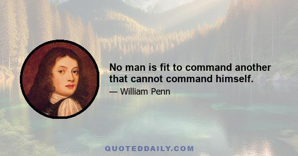 No man is fit to command another that cannot command himself.