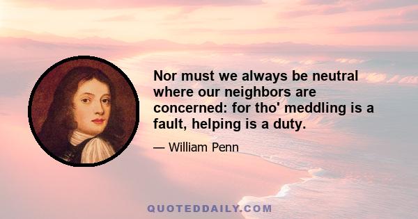 Nor must we always be neutral where our neighbors are concerned: for tho' meddling is a fault, helping is a duty.