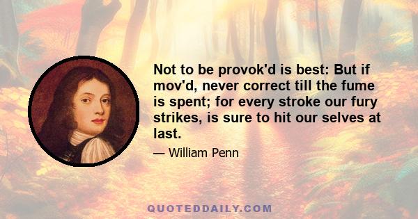 Not to be provok'd is best: But if mov'd, never correct till the fume is spent; for every stroke our fury strikes, is sure to hit our selves at last.