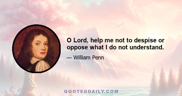 O Lord, help me not to despise or oppose what I do not understand.