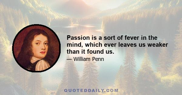 Passion is a sort of fever in the mind, which ever leaves us weaker than it found us.