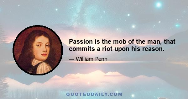 Passion is the mob of the man, that commits a riot upon his reason.