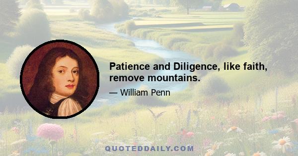 Patience and Diligence, like faith, remove mountains.