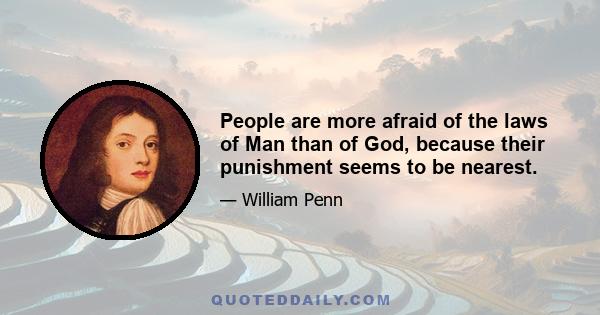 People are more afraid of the laws of Man than of God, because their punishment seems to be nearest.