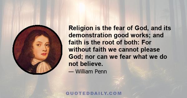 Religion is the fear of God, and its demonstration good works; and faith is the root of both: For without faith we cannot please God; nor can we fear what we do not believe.