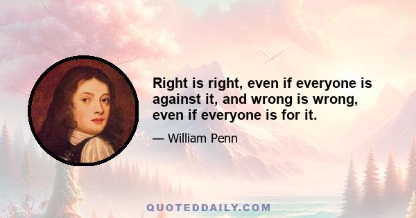 Right is right, even if everyone is against it, and wrong is wrong, even if everyone is for it.