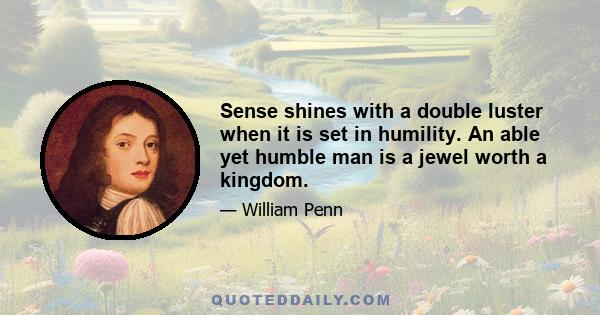 Sense shines with a double luster when it is set in humility. An able yet humble man is a jewel worth a kingdom.