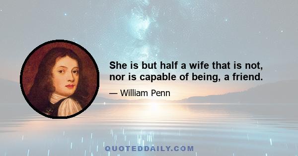 She is but half a wife that is not, nor is capable of being, a friend.