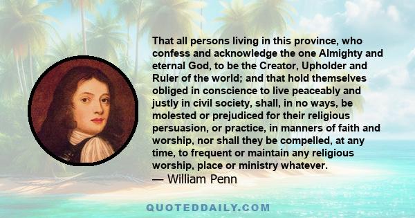 That all persons living in this province, who confess and acknowledge the one Almighty and eternal God, to be the Creator, Upholder and Ruler of the world; and that hold themselves obliged in conscience to live