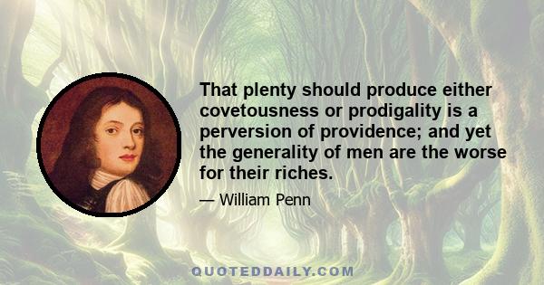 That plenty should produce either covetousness or prodigality is a perversion of providence; and yet the generality of men are the worse for their riches.