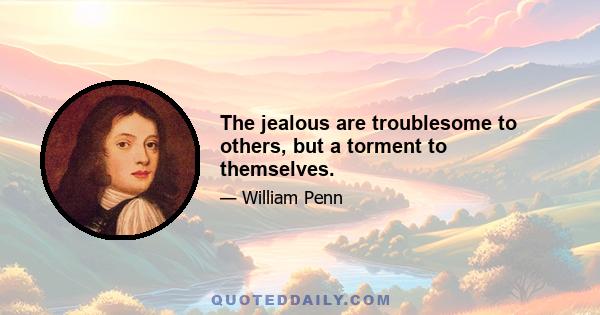 The jealous are troublesome to others, but a torment to themselves.