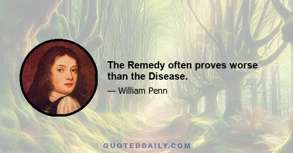 The Remedy often proves worse than the Disease.