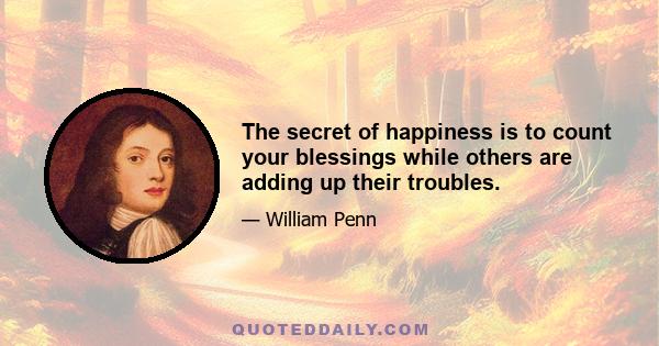 The secret of happiness is to count your blessings while others are adding up their troubles.