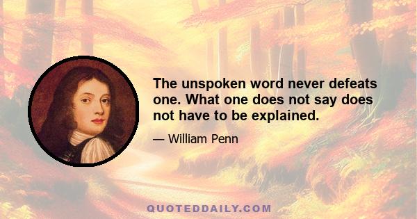 The unspoken word never defeats one. What one does not say does not have to be explained.