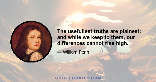 The usefullest truths are plainest; and while we keep to them, our differences cannot rise high.