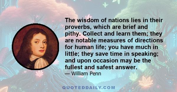 The wisdom of nations lies in their proverbs, which are brief and pithy. Collect and learn them; they are notable measures of directions for human life; you have much in little; they save time in speaking; and upon