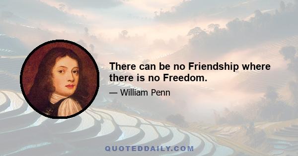 There can be no Friendship where there is no Freedom.