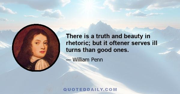 There is a truth and beauty in rhetoric; but it oftener serves ill turns than good ones.