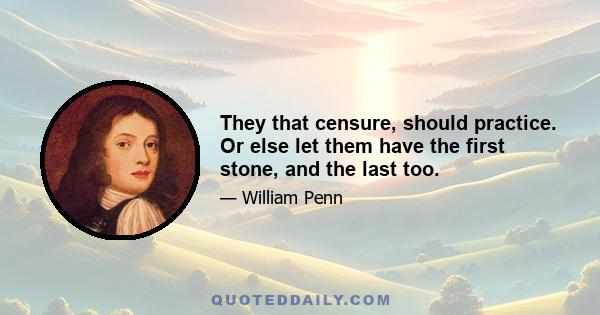 They that censure, should practice. Or else let them have the first stone, and the last too.