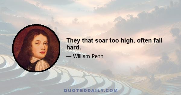 They that soar too high, often fall hard.