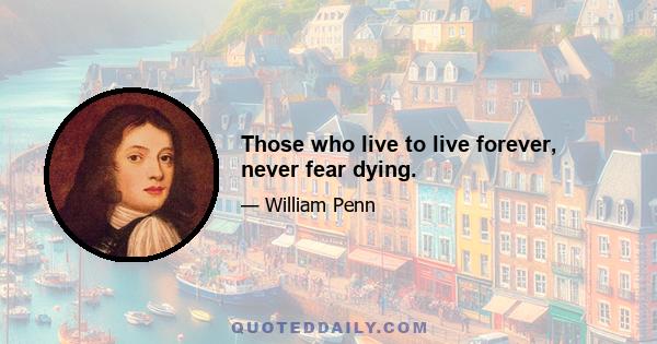 Those who live to live forever, never fear dying.