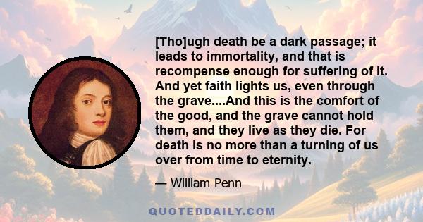 [Tho]ugh death be a dark passage; it leads to immortality, and that is recompense enough for suffering of it. And yet faith lights us, even through the grave....And this is the comfort of the good, and the grave cannot