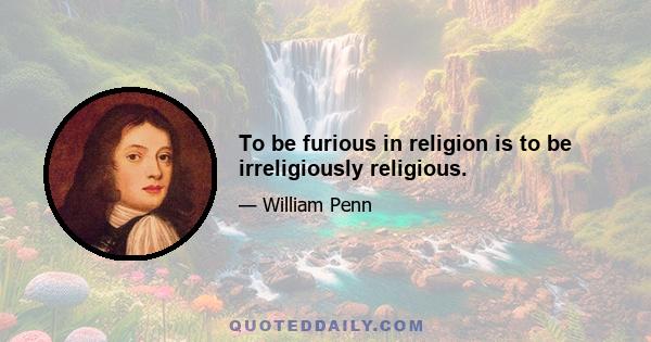 To be furious in religion is to be irreligiously religious.