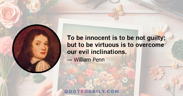 To be innocent is to be not guilty; but to be virtuous is to overcome our evil inclinations.