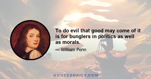 To do evil that good may come of it is for bunglers in politics as well as morals.