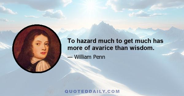 To hazard much to get much has more of avarice than wisdom.