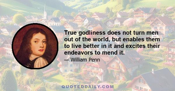 True godliness does not turn men out of the world, but enables them to live better in it and excites their endeavors to mend it.