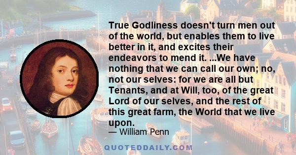 True Godliness doesn't turn men out of the world, but enables them to live better in it, and excites their endeavors to mend it. ...We have nothing that we can call our own; no, not our selves: for we are all but