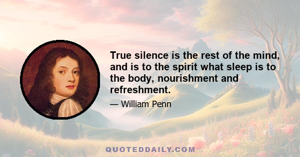 True silence is the rest of the mind, and is to the spirit what sleep is to the body, nourishment and refreshment.