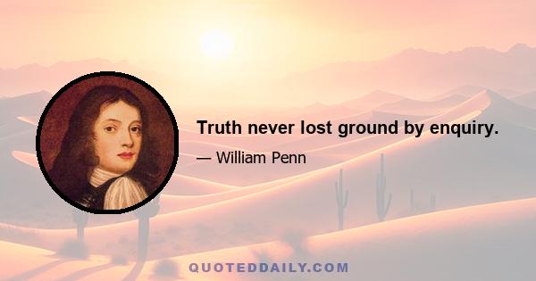 Truth never lost ground by enquiry.