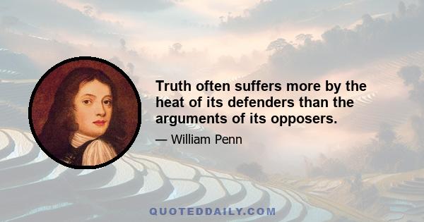 Truth often suffers more by the heat of its defenders than the arguments of its opposers.