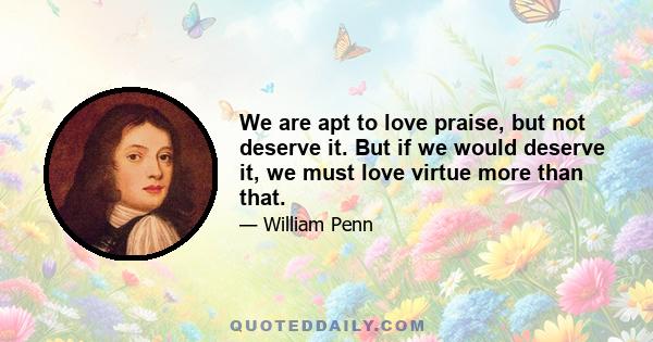 We are apt to love praise, but not deserve it. But if we would deserve it, we must love virtue more than that.