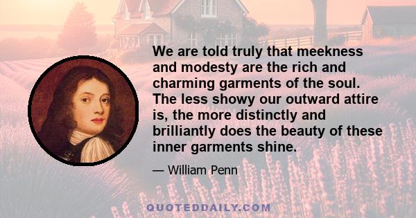 We are told truly that meekness and modesty are the rich and charming garments of the soul. The less showy our outward attire is, the more distinctly and brilliantly does the beauty of these inner garments shine.